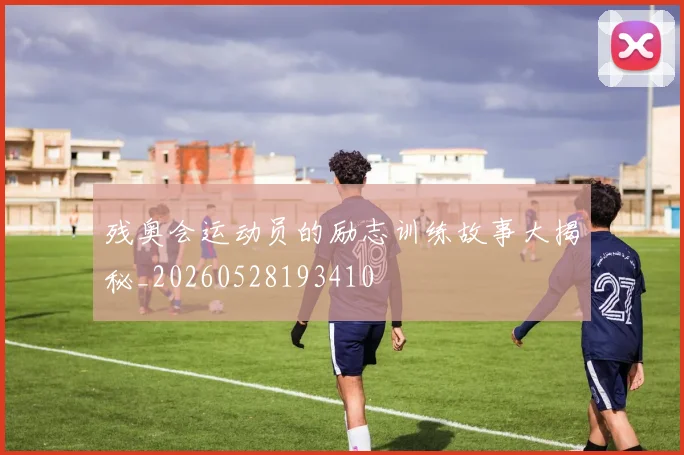 残奥会运动员的励志训练故事大揭秘_20260528193410