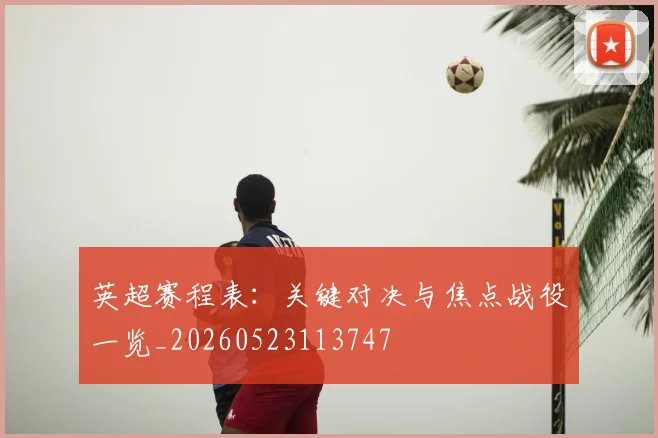 英超赛程表：关键对决与焦点战役一览_20260523113747