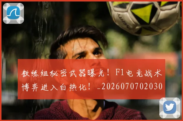 教练组秘密武器曝光！F1电竞战术博弈进入白热化！_20260707020309