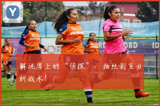 解说席上的“侦探”，抽丝剥茧分析战术！