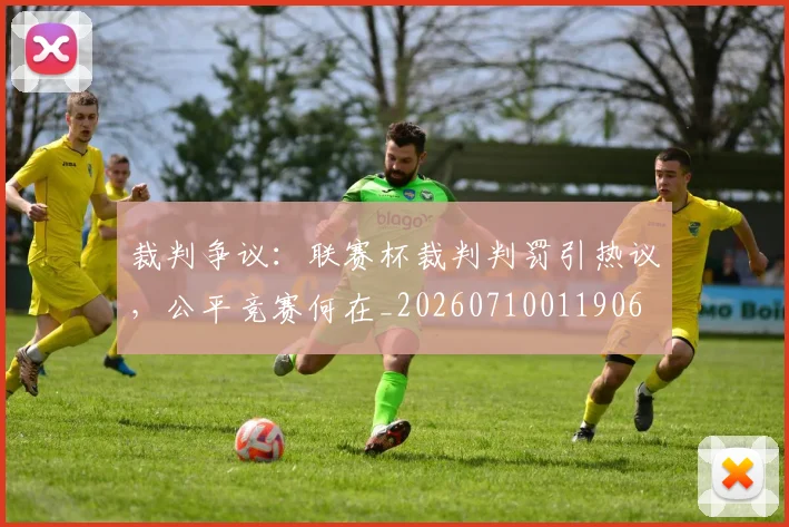 裁判争议：联赛杯裁判判罚引热议，公平竞赛何在_20260710011906