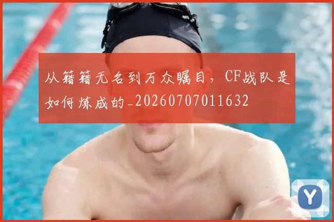 从籍籍无名到万众瞩目，CF战队是如何炼成的_20260707011632