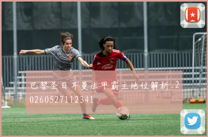 巴黎圣日耳曼法甲霸主地位解析_20260527112341