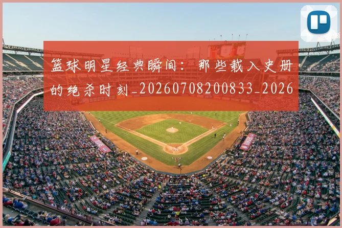 篮球明星经典瞬间:那些载入史册的绝杀时刻_20260708200833_20260803141839