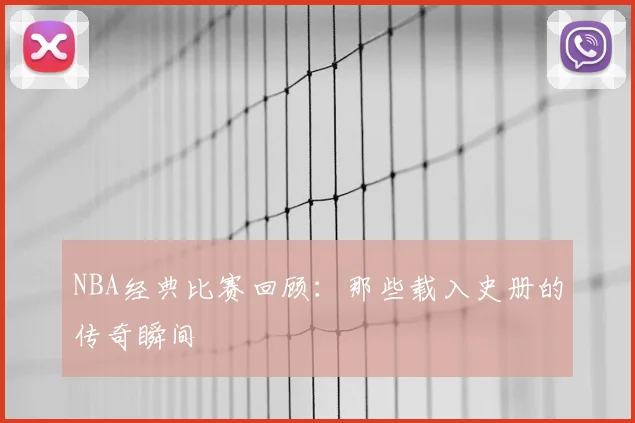 NBA经典比赛回顾:那些载入史册的传奇瞬间