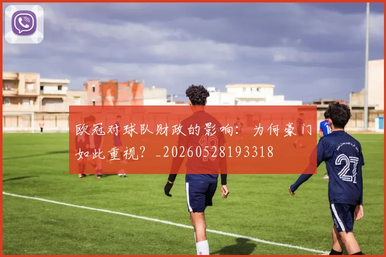 欧冠对球队财政的影响：为何豪门如此重视？_20260528193318