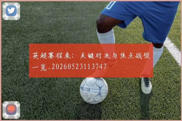 英超赛程表:关键对决与焦点战役一览_20260523113747