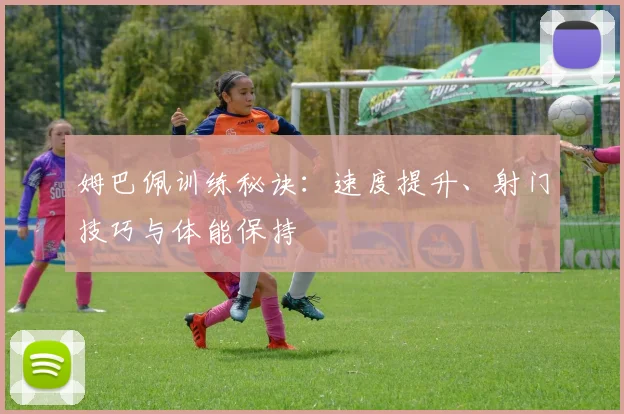 姆巴佩训练秘诀：速度提升、射门技巧与体能保持