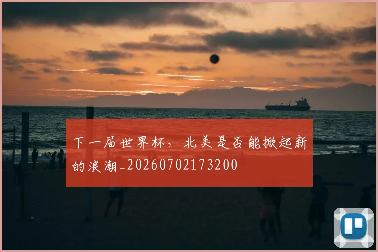下一届世界杯，北美是否能掀起新的浪潮_20260702173200