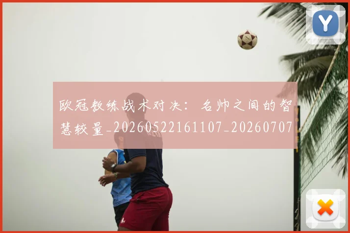 欧冠教练战术对决:名帅之间的智慧较量_20260522161107_20260707151137
