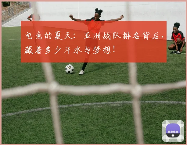 电竞的夏天:亚洲战队排名背后,藏着多少汗水与梦想!