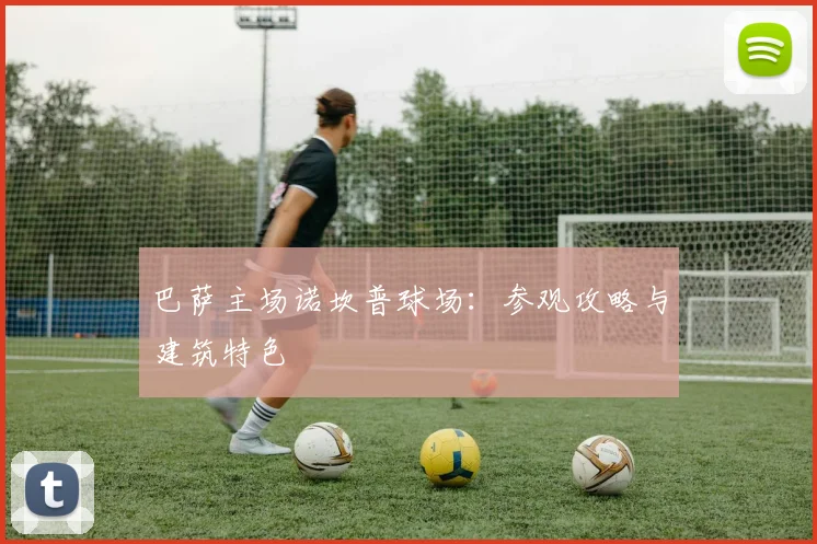 巴萨主场诺坎普球场:参观攻略与建筑特色