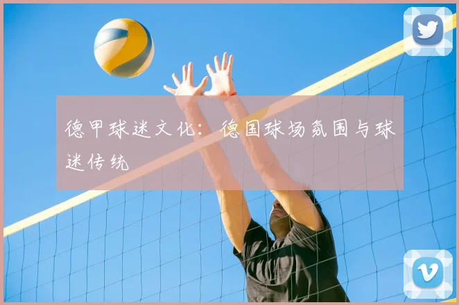 德甲球迷文化：德国球场氛围与球迷传统
