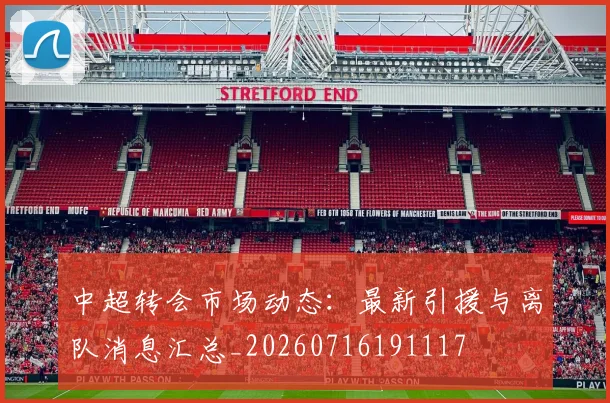 中超转会市场动态:最新引援与离队消息汇总_20260716191117