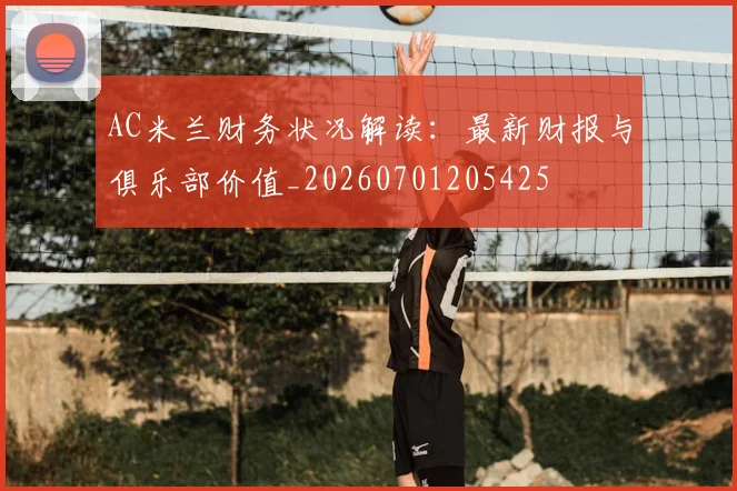 AC米兰财务状况解读:最新财报与俱乐部价值_20260701205425