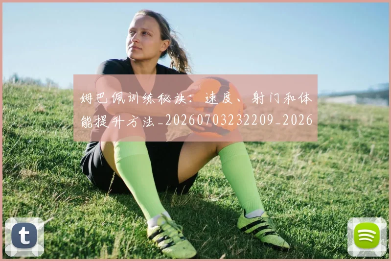 姆巴佩训练秘诀：速度、射门和体能提升方法_20260703232209_20260720190705