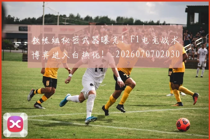 教练组秘密武器曝光！F1电竞战术博弈进入白热化！_20260707020309_20260723185133