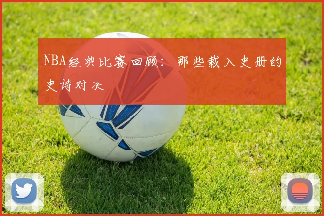 NBA经典比赛回顾:那些载入史册的史诗对决