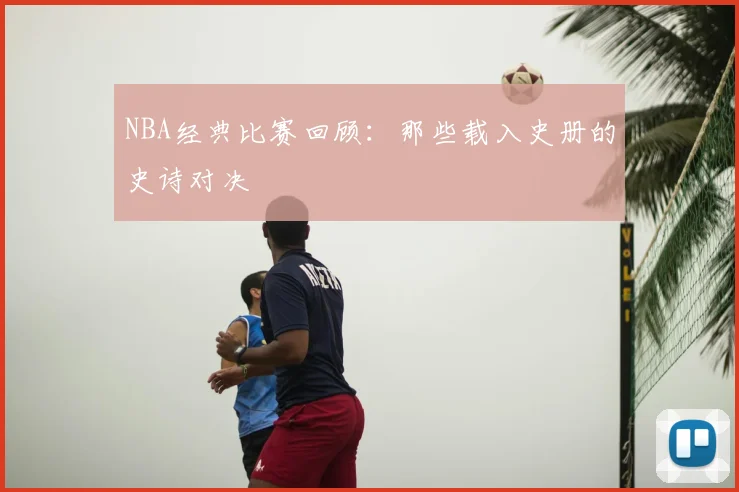 NBA经典比赛回顾:那些载入史册的史诗对决