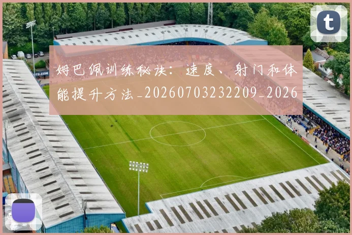 姆巴佩训练秘诀：速度、射门和体能提升方法_20260703232209_20260720190705