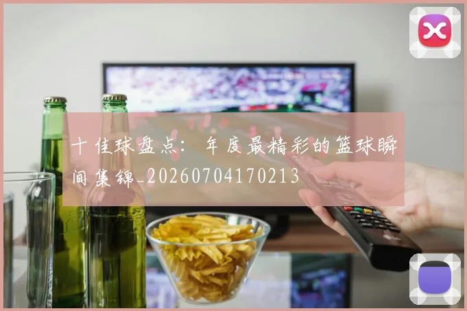 十佳球盘点:年度最精彩的篮球瞬间集锦_20260704170213