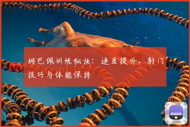 姆巴佩训练秘诀：速度提升、射门技巧与体能保持