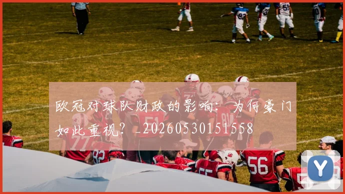 欧冠对球队财政的影响：为何豪门如此重视？_20260530151558
