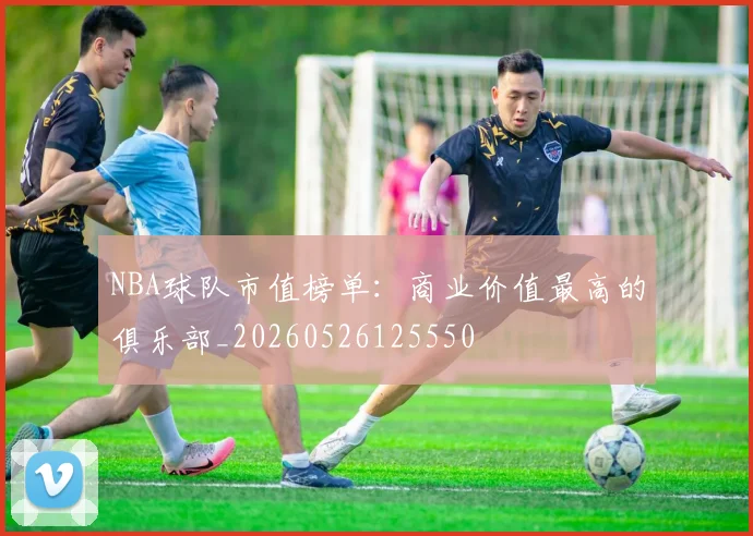 NBA球队市值榜单:商业价值最高的俱乐部_20260526125550
