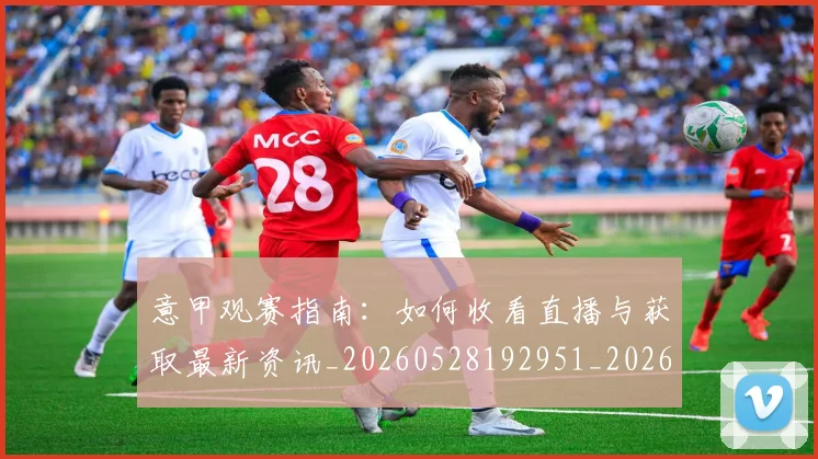 意甲观赛指南:如何收看直播与获取最新资讯_20260528192951_20260707012651