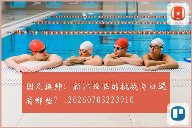 国足换帅:新帅面临的挑战与机遇有哪些?_20260703223910