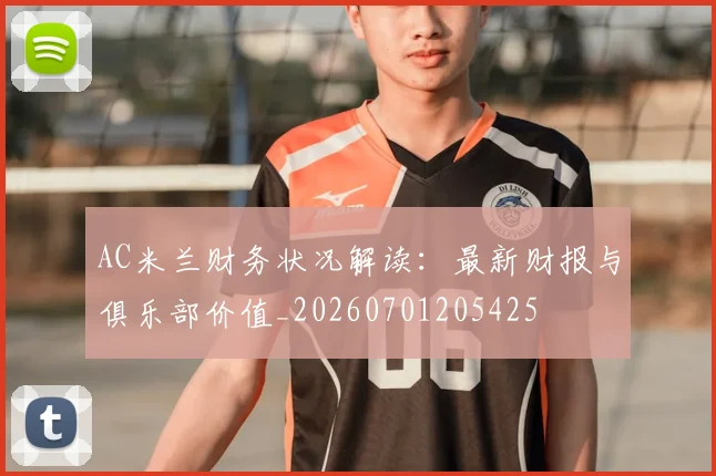 AC米兰财务状况解读:最新财报与俱乐部价值_20260701205425