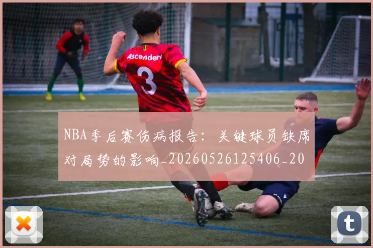 NBA季后赛伤病报告：关键球员缺席对局势的影响_20260526125406_20260701215654