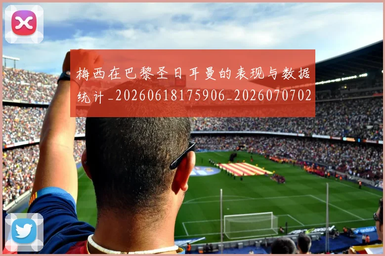 梅西在巴黎圣日耳曼的表现与数据统计_20260618175906_20260707023102_20260731180901