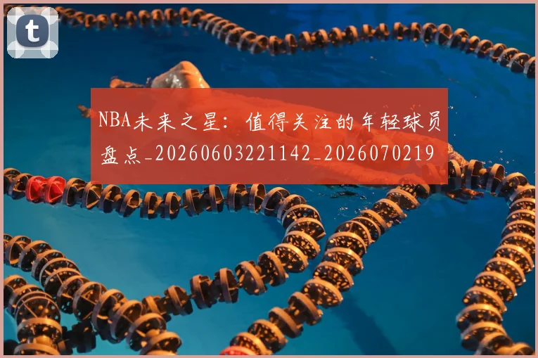 NBA未来之星:值得关注的年轻球员盘点_20260603221142_20260702195228_20260714213737