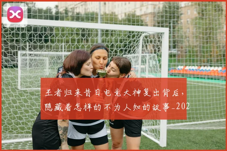王者归来昔日电竞大神复出背后,隐藏着怎样的不为人知的故事_20260708191339
