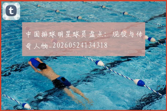 中国排球明星球员盘点:现役与传奇人物_20260524134318