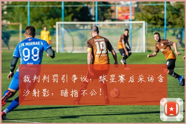 裁判判罚引争议,球星赛后采访含沙射影,暗指不公!