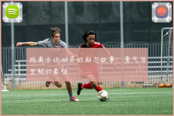残奥会运动员的励志故事:勇气与坚韧的象征