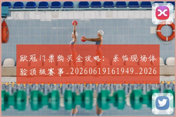 欧冠门票购买全攻略：亲临现场体验顶级赛事_20260619161949_20260707151957