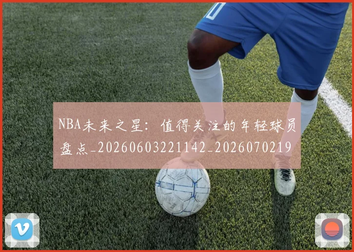 NBA未来之星:值得关注的年轻球员盘点_20260603221142_20260702195228