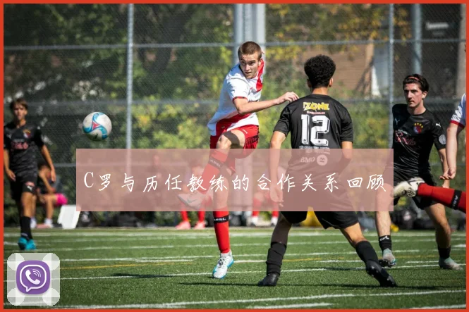 C罗与历任教练的合作关系回顾