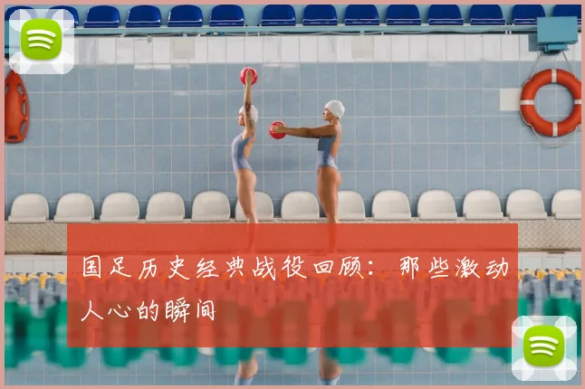 国足历史经典战役回顾：那些激动人心的瞬间