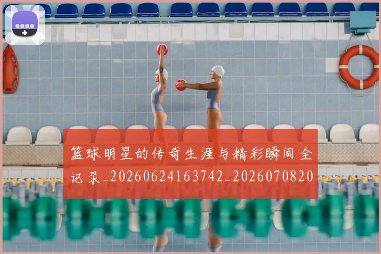 篮球明星的传奇生涯与精彩瞬间全记录_20260624163742_20260708200448