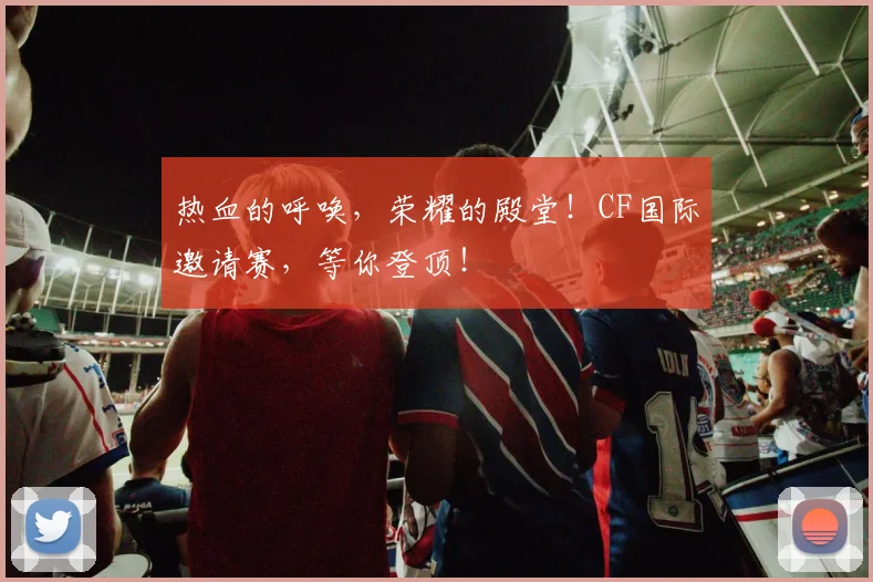 热血的呼唤，荣耀的殿堂！CF国际邀请赛，等你登顶！