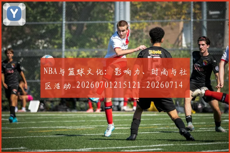 NBA与篮球文化:影响力、时尚与社区活动_20260701215121_20260714204516