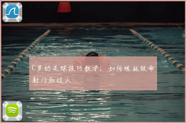 C罗的足球技巧教学:如何练就致命射门和过人