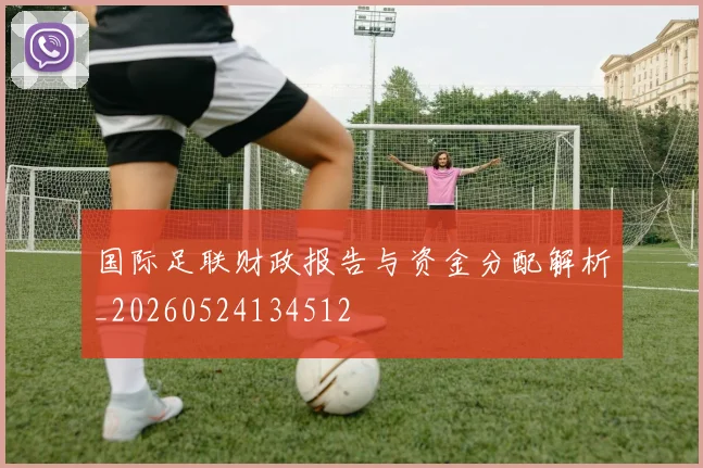 国际足联财政报告与资金分配解析_20260524134512