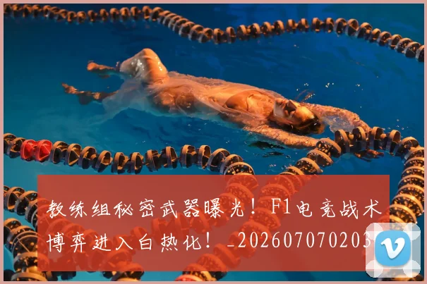 教练组秘密武器曝光！F1电竞战术博弈进入白热化！_20260707020309_20260723185133