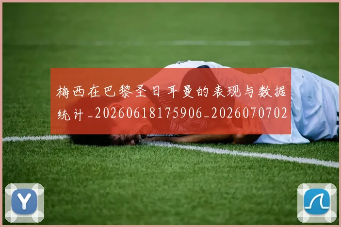 梅西在巴黎圣日耳曼的表现与数据统计_20260618175906_20260707023102