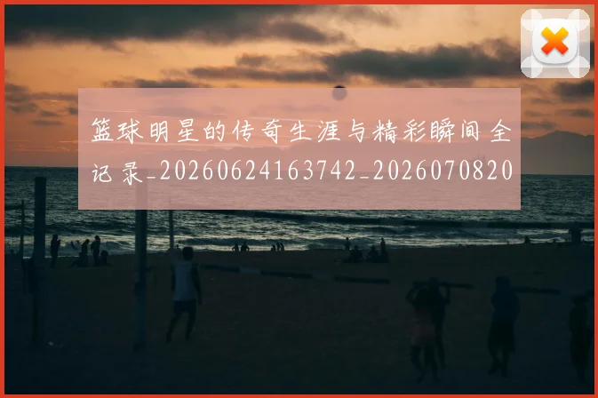 篮球明星的传奇生涯与精彩瞬间全记录_20260624163742_20260708200448
